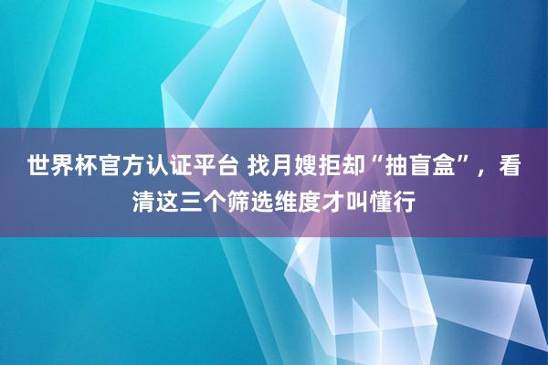 世界杯官方认证平台 找月嫂拒却“抽盲盒”，看清这三个筛选维度才叫懂行
