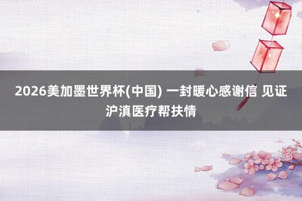 2026美加墨世界杯(中国) 一封暖心感谢信 见证沪滇医疗帮扶情