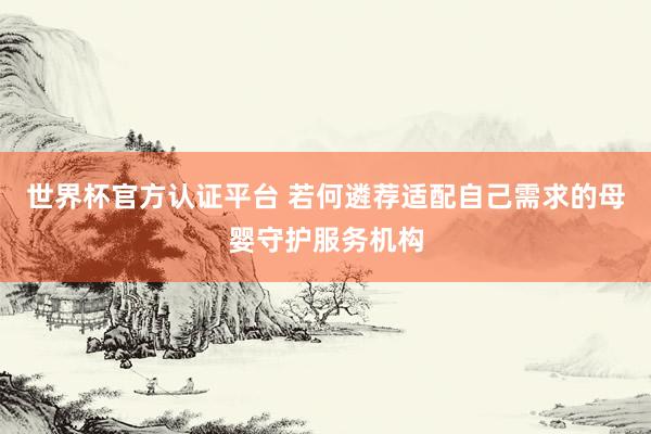 世界杯官方认证平台 若何遴荐适配自己需求的母婴守护服务机构