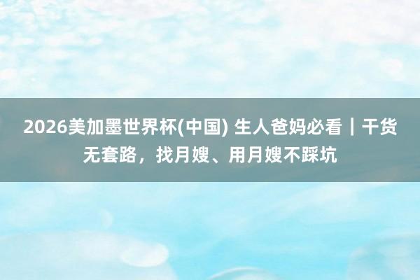 2026美加墨世界杯(中国) 生人爸妈必看｜干货无套路，找月嫂、用月嫂不踩坑