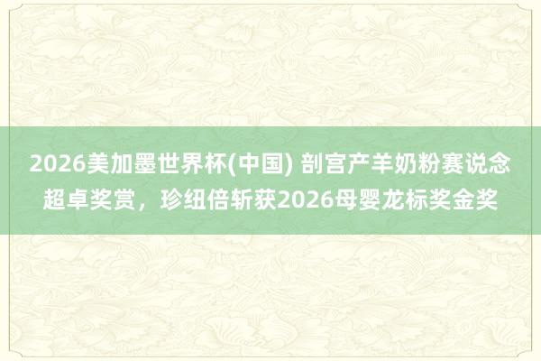 2026美加墨世界杯(中国) 剖宫产羊奶粉赛说念超卓奖赏，珍纽倍斩获2026母婴龙标奖金奖