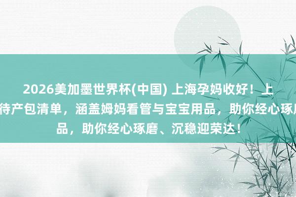 2026美加墨世界杯(中国) 上海孕妈收好！上海中山病院超全待产包清单，涵盖姆妈看管与宝宝用品，助你经心琢磨、沉稳迎荣达！