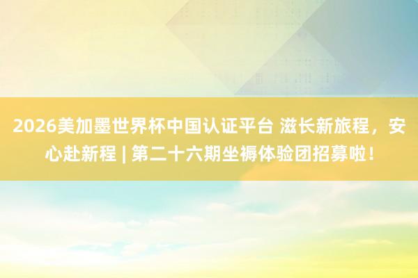 2026美加墨世界杯中国认证平台 滋长新旅程，安心赴新程 | 第二十六期坐褥体验团招募啦！