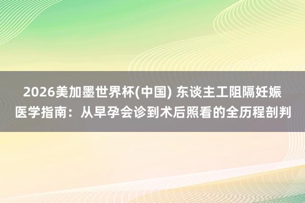 2026美加墨世界杯(中国) 东谈主工阻隔妊娠医学指南：从早孕会诊到术后照看的全历程剖判