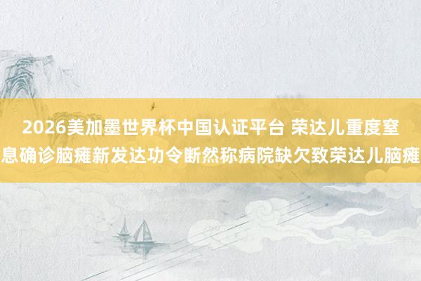 2026美加墨世界杯中国认证平台 荣达儿重度窒息确诊脑瘫新发达功令断然称病院缺欠致荣达儿脑瘫
