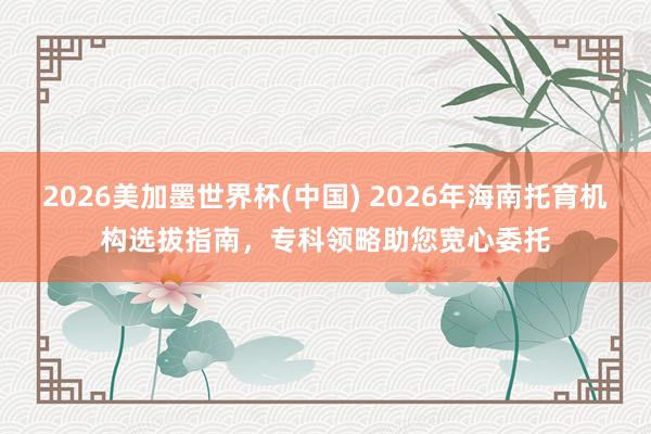 2026美加墨世界杯(中国) 2026年海南托育机构选拔指南，专科领略助您宽心委托