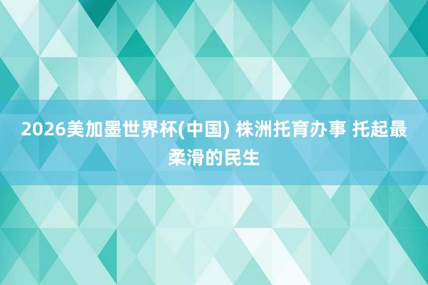 2026美加墨世界杯(中国) 株洲托育办事 托起最柔滑的民生