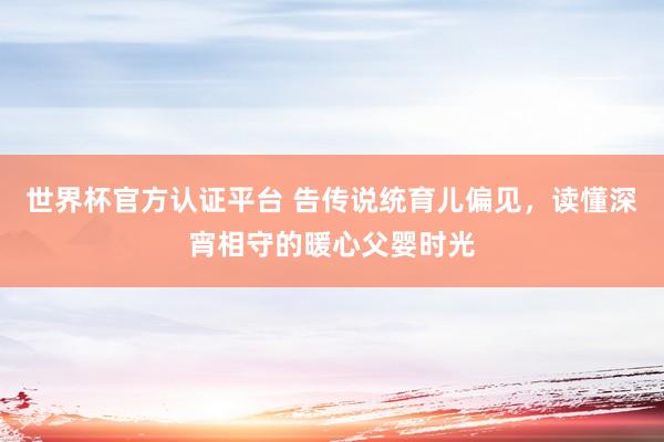 世界杯官方认证平台 告传说统育儿偏见，读懂深宵相守的暖心父婴时光