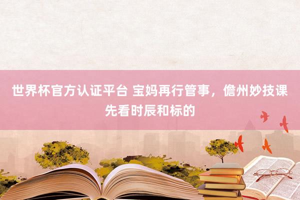 世界杯官方认证平台 宝妈再行管事，儋州妙技课先看时辰和标的