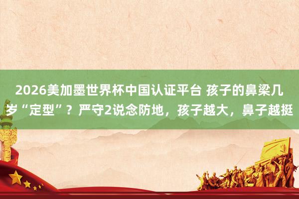 2026美加墨世界杯中国认证平台 孩子的鼻梁几岁“定型”？严守2说念防地，孩子越大，鼻子越挺
