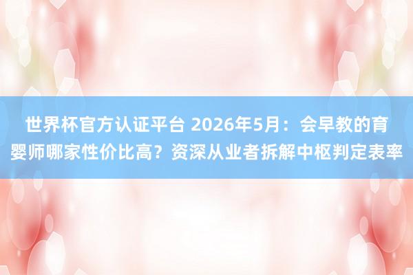 世界杯官方认证平台 2026年5月：会早教的育婴师哪家性价比高？资深从业者拆解中枢判定表率