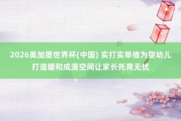 2026美加墨世界杯(中国) 实打实举措为婴幼儿打造暖和成漫空间让家长托育无忧