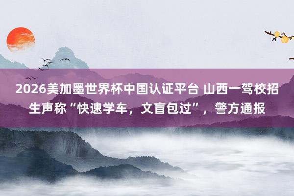 2026美加墨世界杯中国认证平台 山西一驾校招生声称“快速学车，文盲包过”，警方通报