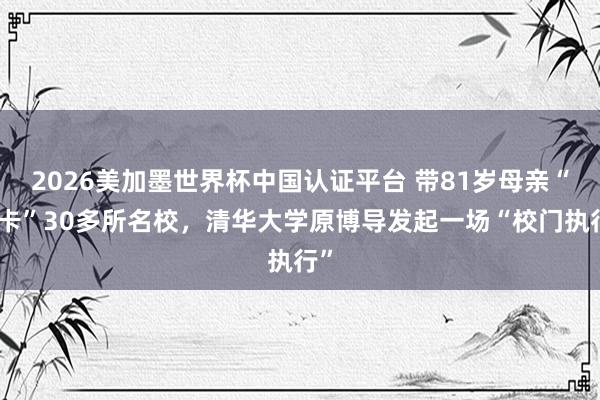 2026美加墨世界杯中国认证平台 带81岁母亲“打卡”30多所名校，清华大学原博导发起一场“校门执行”