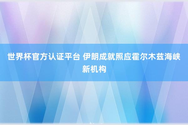 世界杯官方认证平台 伊朗成就照应霍尔木兹海峡新机构
