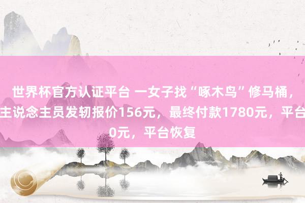 世界杯官方认证平台 一女子找“啄木鸟”修马桶，职责主说念主员发轫报价156元，最终付款1780元，平台恢复