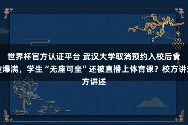 世界杯官方认证平台 武汉大学取消预约入校后食堂爆满，学生“无座可坐”还被直播上体育课？校方讲述