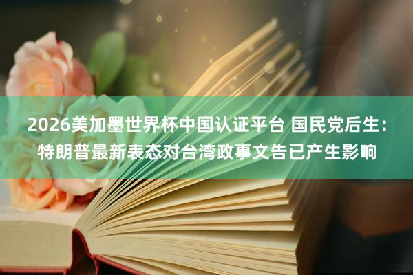 2026美加墨世界杯中国认证平台 国民党后生：特朗普最新表态对台湾政事文告已产生影响