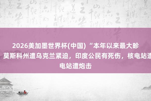 2026美加墨世界杯(中国) “本年以来最大畛域”！莫斯科州遭乌克兰紧迫，印度公民有死伤，核电站遭炮击