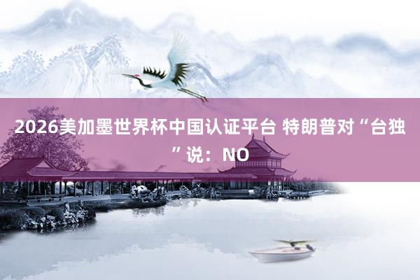 2026美加墨世界杯中国认证平台 特朗普对“台独”说：NO
