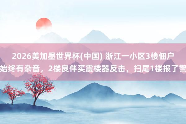 2026美加墨世界杯(中国) 浙江一小区3楼佃户始终有杂音，2楼良伴买震楼器反击，扫尾1楼报了警