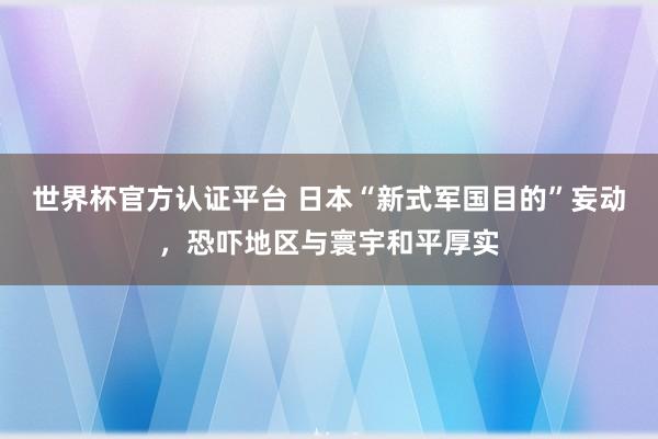 世界杯官方认证平台 日本“新式军国目的”妄动，恐吓地区与寰宇和平厚实