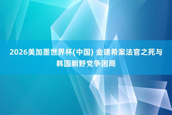2026美加墨世界杯(中国) 金建希案法官之死与韩国朝野党争困局