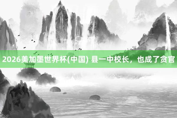 2026美加墨世界杯(中国) 县一中校长，也成了贪官