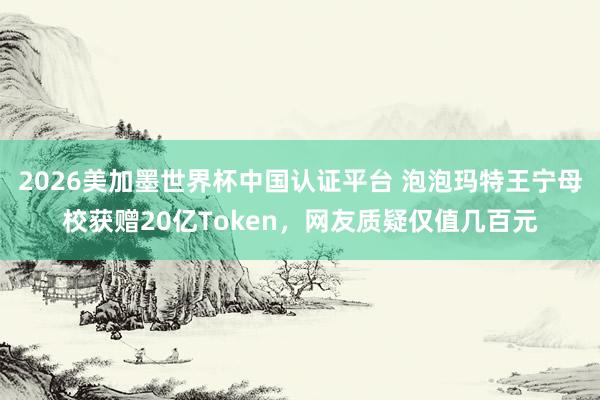 2026美加墨世界杯中国认证平台 泡泡玛特王宁母校获赠20亿Token，网友质疑仅值几百元