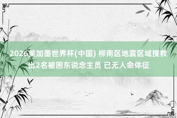 2026美加墨世界杯(中国) 柳南区地震区域搜救出2名被困东说念主员 已无人命体征