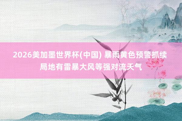 2026美加墨世界杯(中国) 暴雨黄色预警抓续 局地有雷暴大风等强对流天气