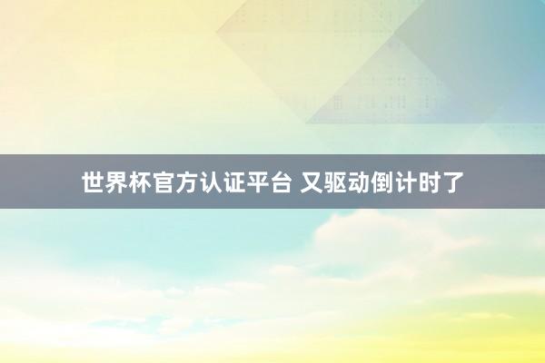 世界杯官方认证平台 又驱动倒计时了