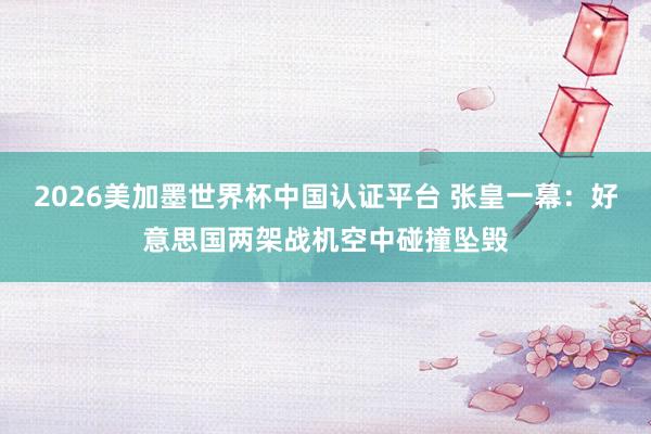 2026美加墨世界杯中国认证平台 张皇一幕：好意思国两架战机空中碰撞坠毁