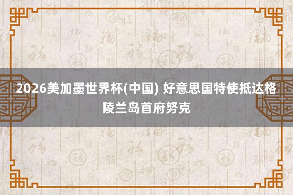 2026美加墨世界杯(中国) 好意思国特使抵达格陵兰岛首府努克
