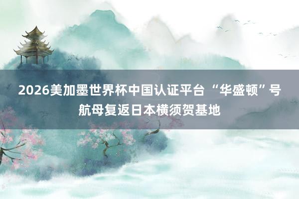 2026美加墨世界杯中国认证平台 “华盛顿”号航母复返日本横须贺基地