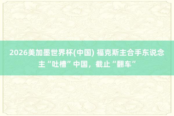 2026美加墨世界杯(中国) 福克斯主合手东说念主“吐槽”中国，截止“翻车”
