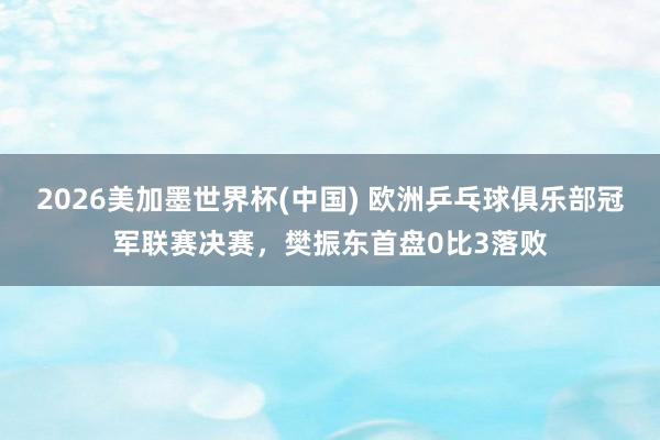 2026美加墨世界杯(中国) 欧洲乒乓球俱乐部冠军联赛决赛，樊振东首盘0比3落败