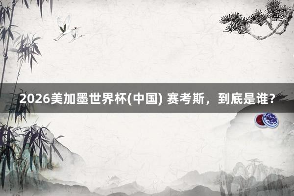 2026美加墨世界杯(中国) 赛考斯，到底是谁？