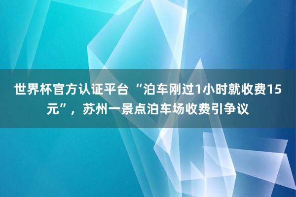 世界杯官方认证平台 “泊车刚过1小时就收费15元”，苏州一景点泊车场收费引争议
