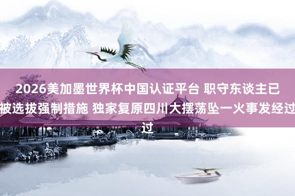 2026美加墨世界杯中国认证平台 职守东谈主已被选拔强制措施 独家复原四川大摆荡坠一火事发经过