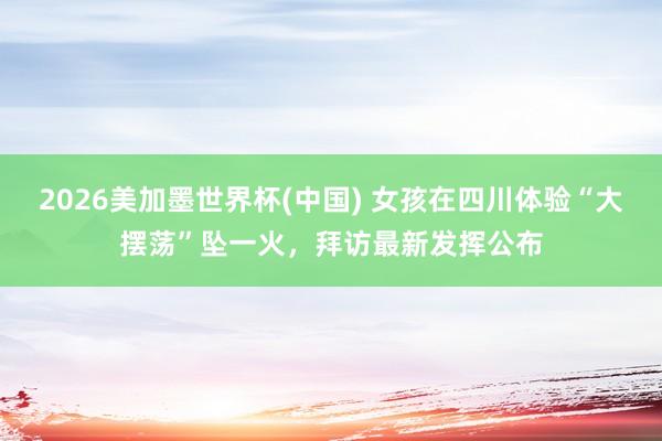 2026美加墨世界杯(中国) 女孩在四川体验“大摆荡”坠一火，拜访最新发挥公布