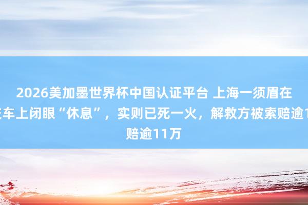 2026美加墨世界杯中国认证平台 上海一须眉在公交车上闭眼“休息”，实则已死一火，解救方被索赔逾11万