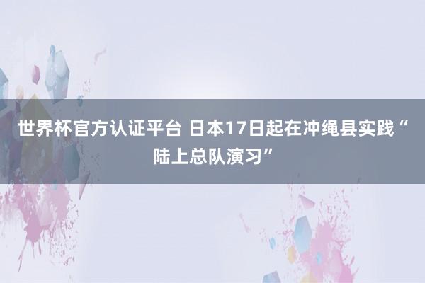 世界杯官方认证平台 日本17日起在冲绳县实践“陆上总队演习”