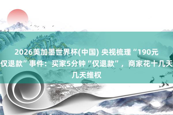2026美加墨世界杯(中国) 央视梳理“190元榴莲仅退款”事件：买家5分钟“仅退款”，商家花十几天维权
