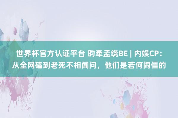 世界杯官方认证平台 昀牵孟绕BE | 内娱CP：从全网磕到老死不相闻问，他们是若何闹僵的
