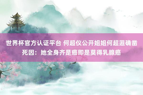世界杯官方认证平台 何超仪公开姐姐何超蕸确凿死因：她全身齐是癌即是莫得乳腺癌