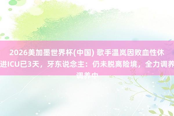 2026美加墨世界杯(中国) 歌手温岚因败血性休克进ICU已3天，牙东说念主：仍未脱离险境，全力调养中