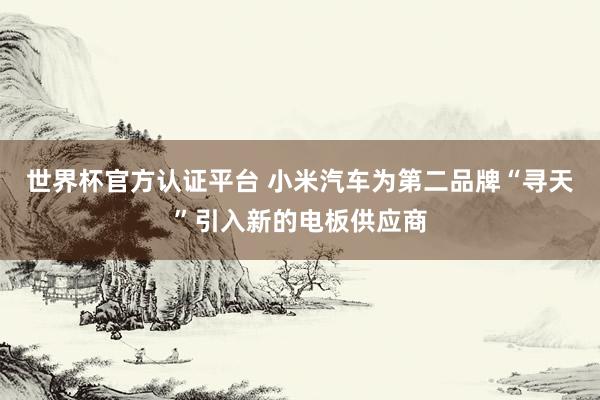 世界杯官方认证平台 小米汽车为第二品牌“寻天”引入新的电板供应商