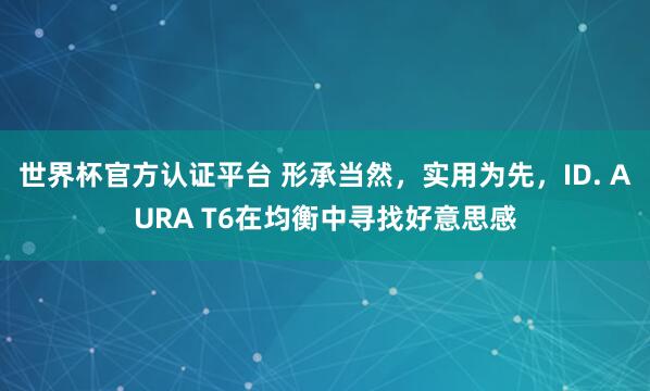 世界杯官方认证平台 形承当然，实用为先，ID. AURA T6在均衡中寻找好意思感
