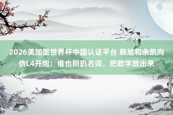 2026美加墨世界杯中国认证平台 韩旭和余凯向伪L4开炮：谁也别扔名词，把数字放出来